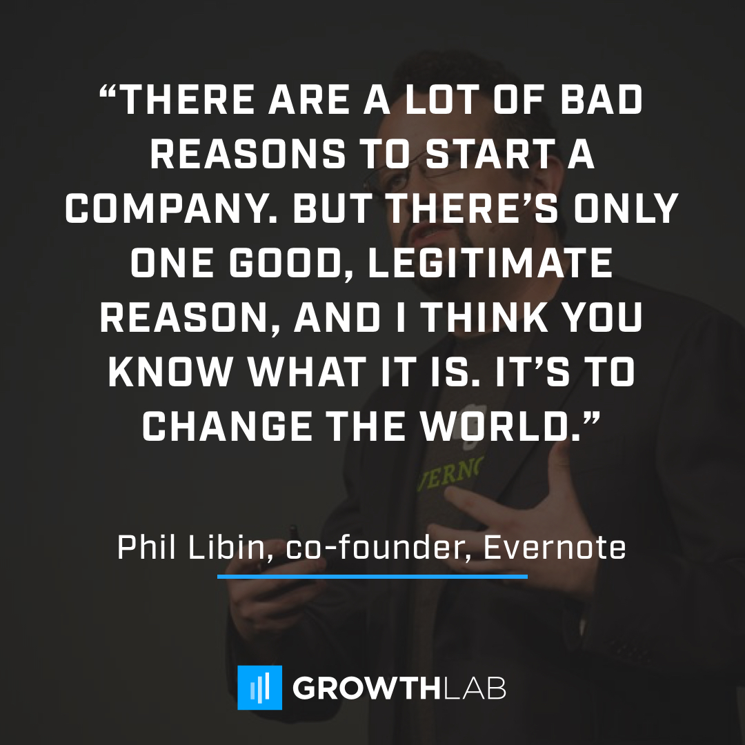 There are a lot of bad reasons to start a company. But there’s only one good, legitimate reason, and I think you know what it is. It’s to change the world.